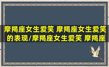 摩羯座女生爱笑 摩羯座女生爱笑的表现/摩羯座女生爱笑 摩羯座女生爱笑的表现-我的网站